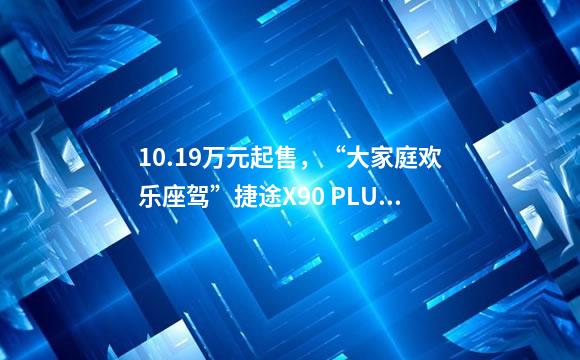 10.19万元起售，“大家庭欢乐座驾”捷途X90 PLUS欢